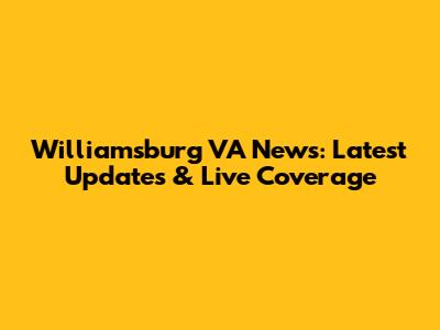 Williamsburg VA News: Latest Updates & Live Coverage