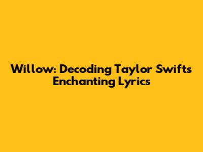 Willow: Decoding Taylor Swift's Enchanting Lyrics