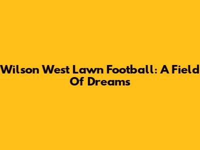 Wilson West Lawn Football: A Field Of Dreams