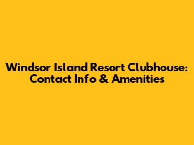 Windsor Island Resort Clubhouse: Contact Info & Amenities