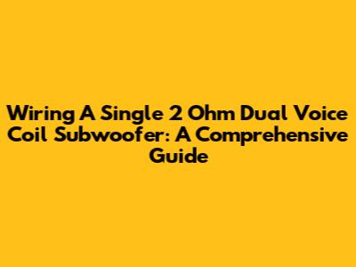 Wiring A Single 2 Ohm Dual Voice Coil Subwoofer: A Comprehensive Guide