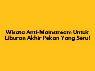 Wisata Anti-Mainstream Untuk Liburan Akhir Pekan Yang Seru!
