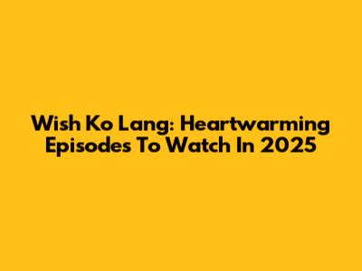 Wish Ko Lang: Heartwarming Episodes To Watch In 2025