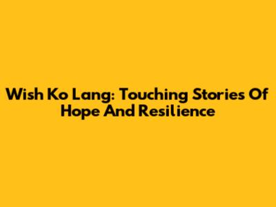 Wish Ko Lang: Touching Stories Of Hope And Resilience