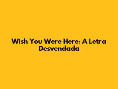Wish You Were Here: A Letra Desvendada