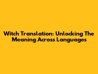 Witch Translation: Unlocking The Meaning Across Languages