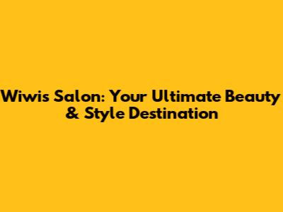 Wiwis Salon: Your Ultimate Beauty & Style Destination