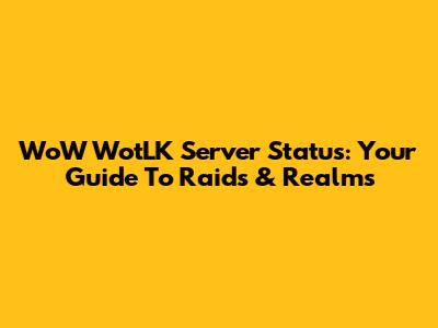 WoW WotLK Server Status: Your Guide To Raids & Realms