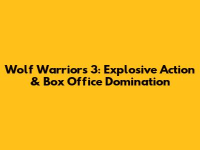 Wolf Warriors 3: Explosive Action & Box Office Domination