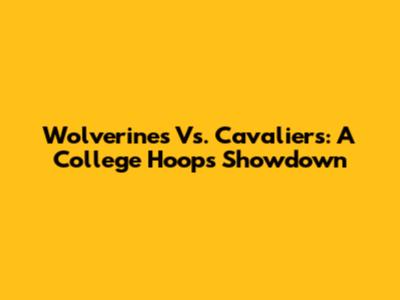 Wolverines Vs. Cavaliers: A College Hoops Showdown