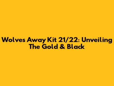 Wolves Away Kit 21/22: Unveiling The Gold & Black