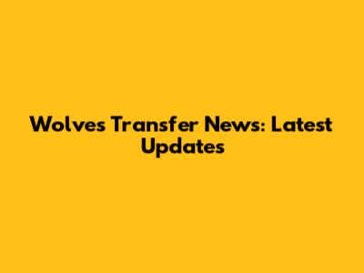 Wolves Transfer News: Latest Updates