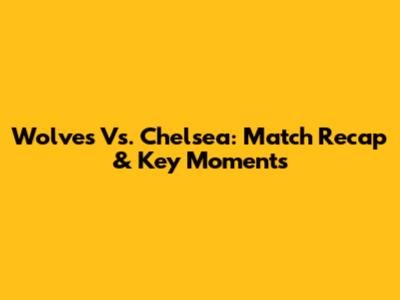Wolves Vs. Chelsea: Match Recap & Key Moments