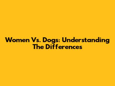 Women Vs. Dogs: Understanding The Differences