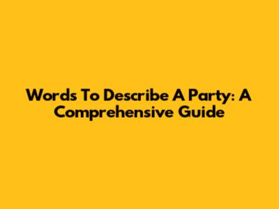 Words To Describe A Party: A Comprehensive Guide