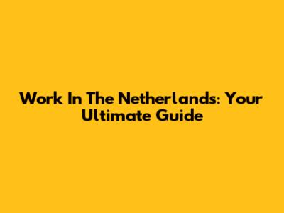 Work In The Netherlands: Your Ultimate Guide