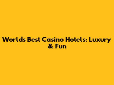 World's Best Casino Hotels: Luxury & Fun