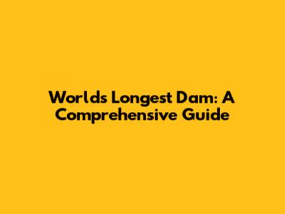 World's Longest Dam: A Comprehensive Guide