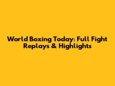 World Boxing Today: Full Fight Replays & Highlights