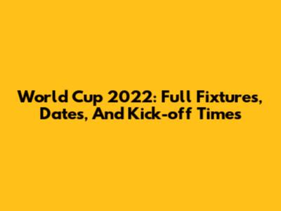 World Cup 2022: Full Fixtures, Dates, And Kick-off Times