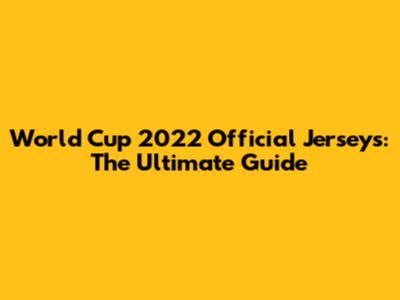 World Cup 2022 Official Jerseys: The Ultimate Guide