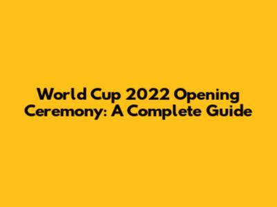 World Cup 2022 Opening Ceremony: A Complete Guide
