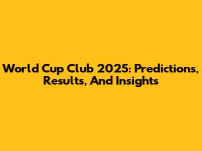 World Cup Club 2025: Predictions, Results, And Insights