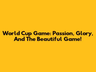 World Cup Game: Passion, Glory, And The Beautiful Game!
