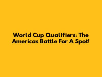 World Cup Qualifiers: The Americas Battle For A Spot!