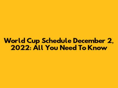 World Cup Schedule December 2, 2022: All You Need To Know