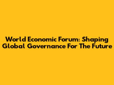 World Economic Forum: Shaping Global Governance For The Future