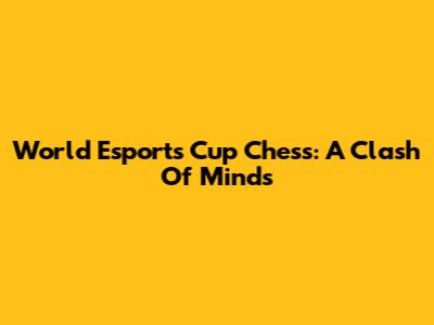 World Esports Cup Chess: A Clash Of Minds