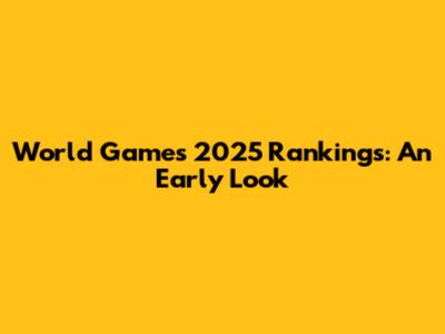 World Games 2025 Rankings: An Early Look