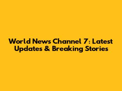 World News Channel 7: Latest Updates & Breaking Stories