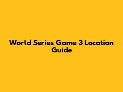 World Series Game 3 Location Guide