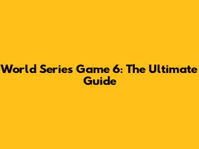 World Series Game 6: The Ultimate Guide