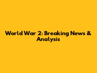 World War 2: Breaking News & Analysis