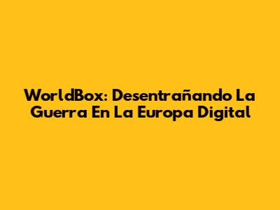WorldBox: Desentrañando La Guerra En La Europa Digital