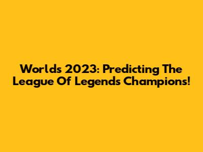 Worlds 2023: Predicting The League Of Legends Champions!