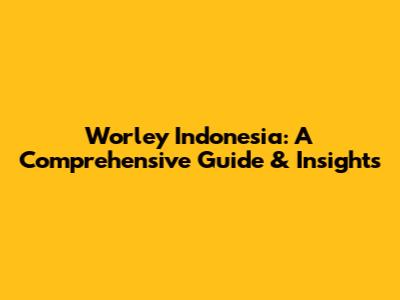 Worley Indonesia: A Comprehensive Guide & Insights