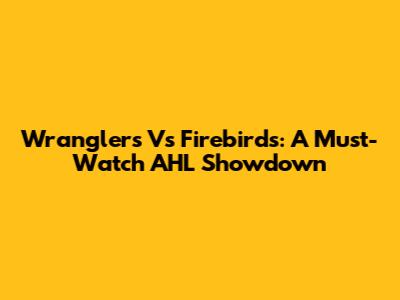 Wranglers Vs Firebirds: A Must-Watch AHL Showdown