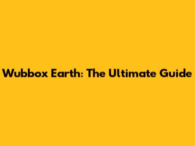 Wubbox Earth: The Ultimate Guide