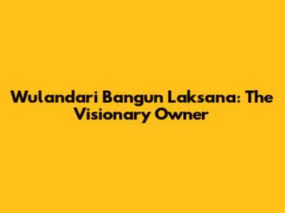 Wulandari Bangun Laksana: The Visionary Owner