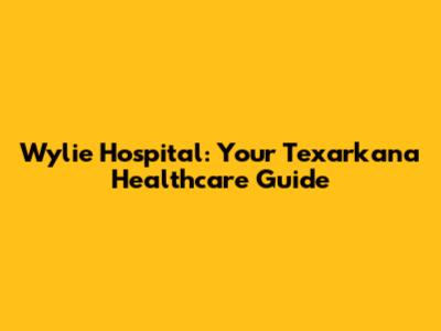 Wylie Hospital: Your Texarkana Healthcare Guide