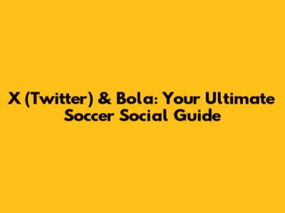 X (Twitter) & Bola: Your Ultimate Soccer Social Guide