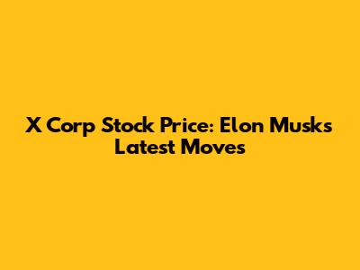 X Corp Stock Price: Elon Musk's Latest Moves