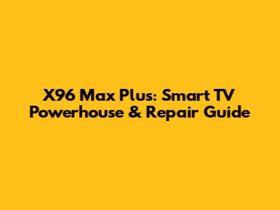 X96 Max Plus: Smart TV Powerhouse & Repair Guide