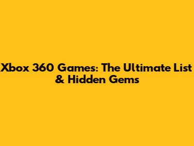 Xbox 360 Games: The Ultimate List & Hidden Gems