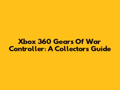 Xbox 360 Gears Of War Controller: A Collector's Guide