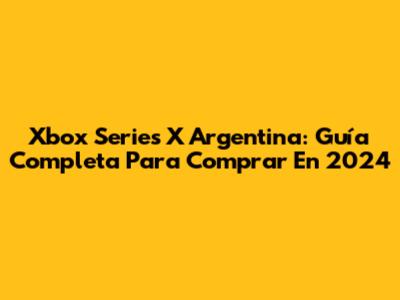 Xbox Series X Argentina: Guía Completa Para Comprar En 2024